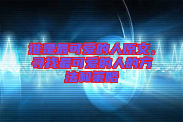 誰是最可愛的人原文，尋找最可愛的人的方法和策略
