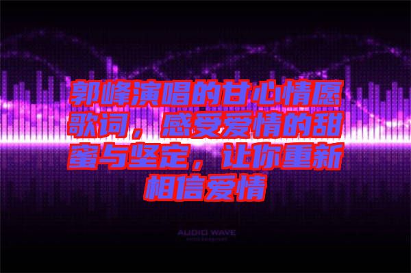 郭峰演唱的甘心情愿歌詞，感受愛(ài)情的甜蜜與堅(jiān)定，讓你重新相信愛(ài)情