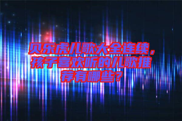 貝樂虎兒歌大全連續(xù)，孩子喜歡聽的兒歌推薦有哪些？
