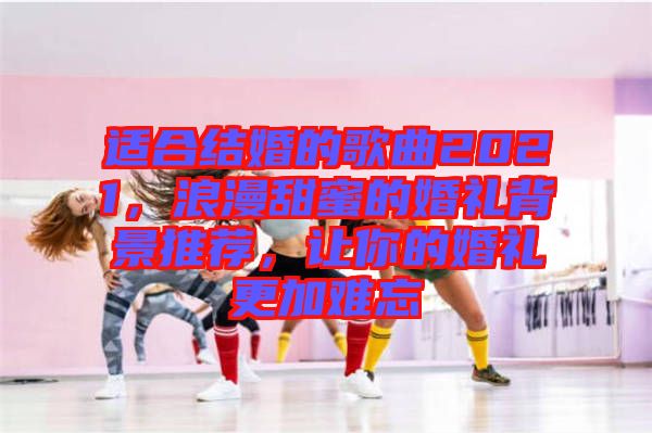 適合結(jié)婚的歌曲2021，浪漫甜蜜的婚禮背景推薦，讓你的婚禮更加難忘