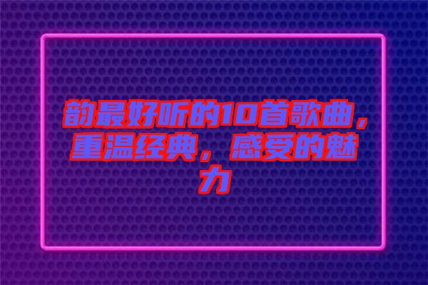 韻最好聽(tīng)的10首歌曲，重溫經(jīng)典，感受的魅力