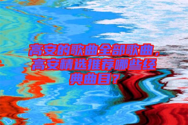 高安的歌曲全部歌曲，高安精選推薦哪些經(jīng)典曲目？