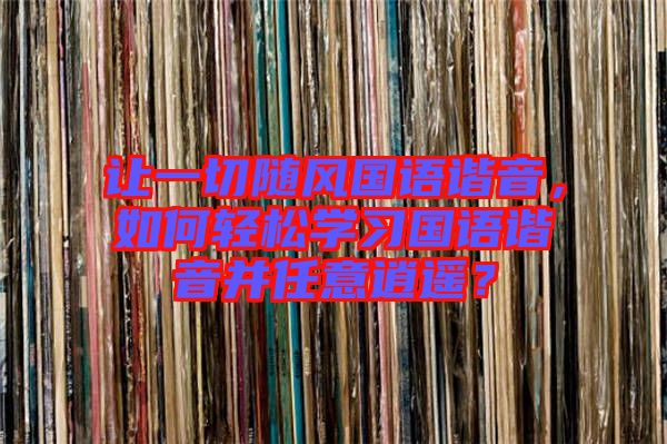 讓一切隨風(fēng)國(guó)語諧音，如何輕松學(xué)習(xí)國(guó)語諧音并任意逍遙？