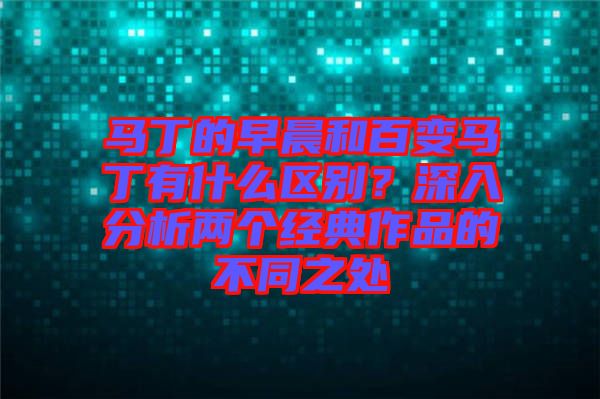 馬丁的早晨和百變馬丁有什么區(qū)別？深入分析兩個經典作品的不同之處