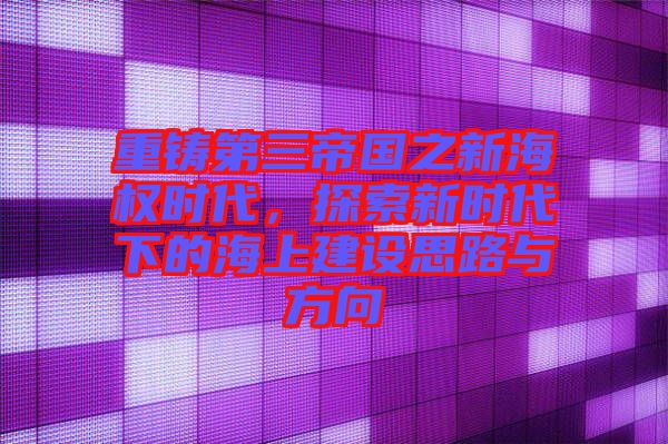 重鑄第三帝國(guó)之新海權(quán)時(shí)代，探索新時(shí)代下的海上建設(shè)思路與方向