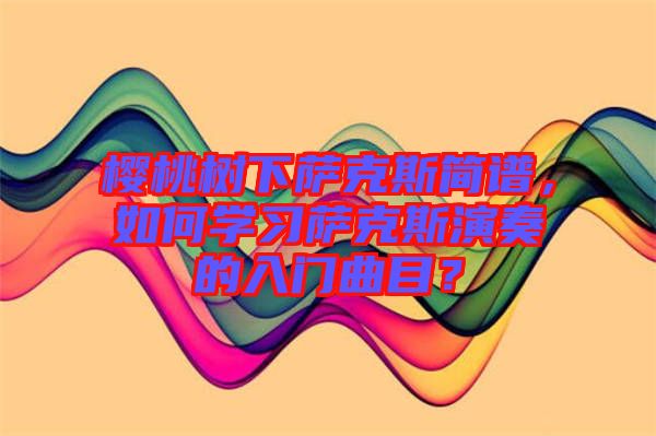 櫻桃樹(shù)下薩克斯簡(jiǎn)譜，如何學(xué)習(xí)薩克斯演奏的入門曲目？