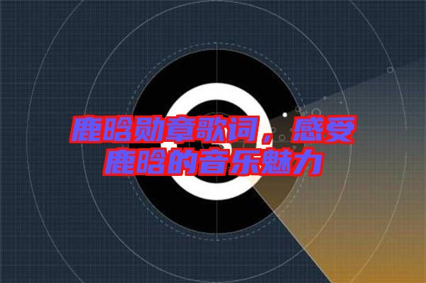 鹿晗勛章歌詞，感受鹿晗的音樂魅力