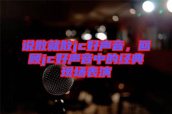 說(shuō)散就散jc好聲音，回顧jc好聲音中的經(jīng)典現(xiàn)場(chǎng)表演