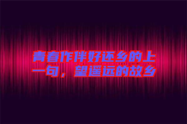 青春作伴好還鄉(xiāng)的上一句，望遙遠(yuǎn)的故鄉(xiāng)