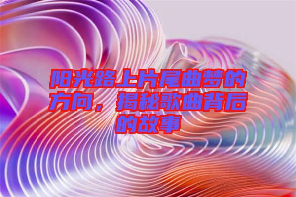 陽光路上片尾曲夢(mèng)的方向，揭秘歌曲背后的故事