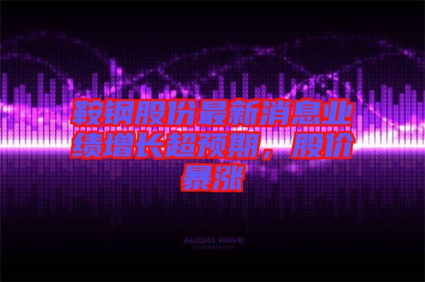 鞍鋼股份最新消息業(yè)績(jī)?cè)鲩L(zhǎng)超預(yù)期，股價(jià)暴漲
