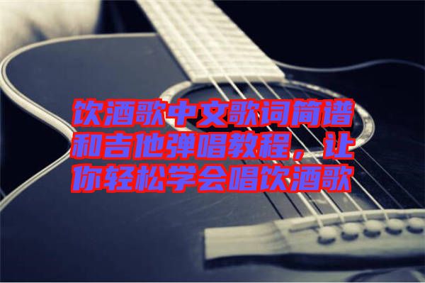 飲酒歌中文歌詞簡譜和吉他彈唱教程，讓你輕松學(xué)會唱飲酒歌