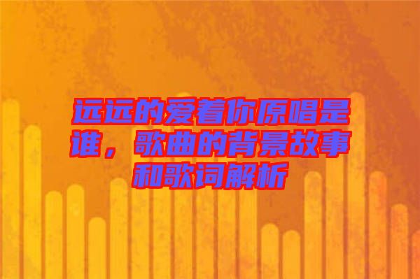 遠遠的愛著你原唱是誰，歌曲的背景故事和歌詞解析