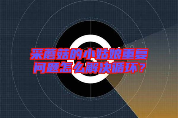采蘑菇的小姑娘重復問題怎么解決循環(huán)？