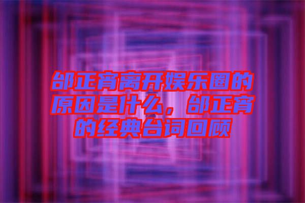 邰正宵離開娛樂圈的原因是什么，邰正宵的經(jīng)典臺詞回顧