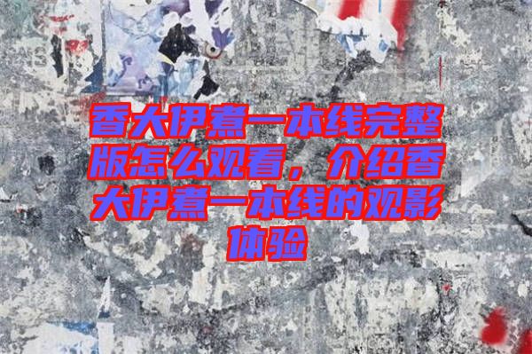 香大伊煮一本線完整版怎么觀看，介紹香大伊煮一本線的觀影體驗(yàn)