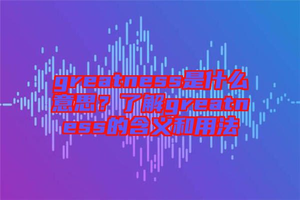greatness是什么意思？了解greatness的含義和用法