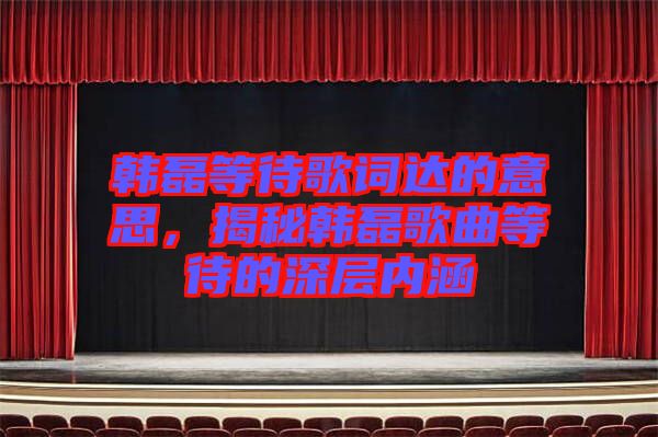 韓磊等待歌詞達(dá)的意思，揭秘韓磊歌曲等待的深層內(nèi)涵