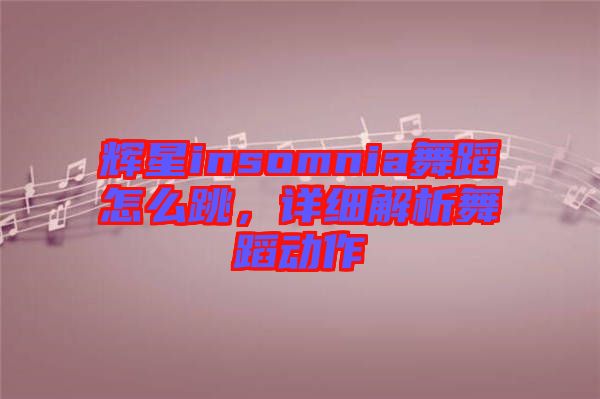 輝星insomnia舞蹈怎么跳，詳細(xì)解析舞蹈動作