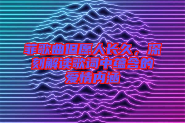 菲歌曲但愿人長(zhǎng)久，深刻解讀歌詞中蘊(yùn)含的愛(ài)情內(nèi)涵