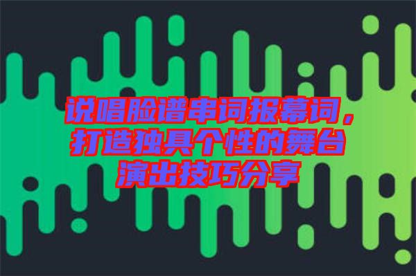 說唱臉譜串詞報幕詞，打造獨(dú)具個性的舞臺演出技巧分享