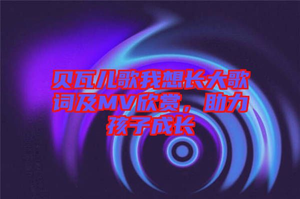 貝瓦兒歌我想長大歌詞及MV欣賞，助力孩子成長