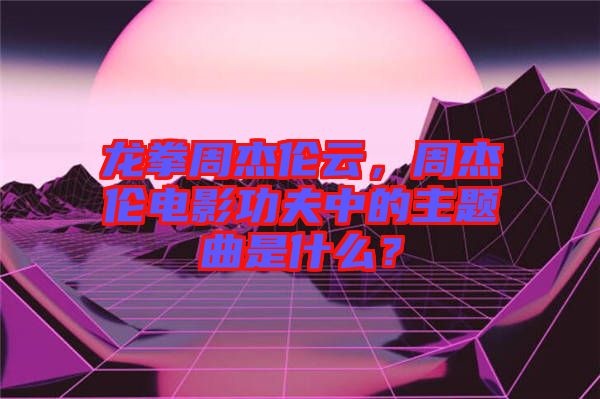 龍拳周杰倫云，周杰倫電影功夫中的主題曲是什么？