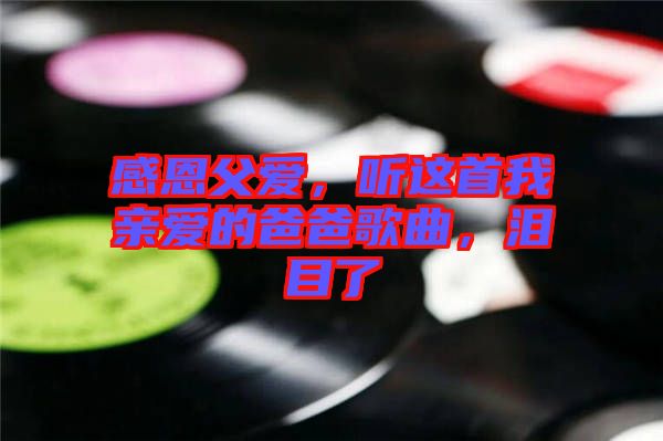 感恩父愛(ài)，聽(tīng)這首我親愛(ài)的爸爸歌曲，淚目了