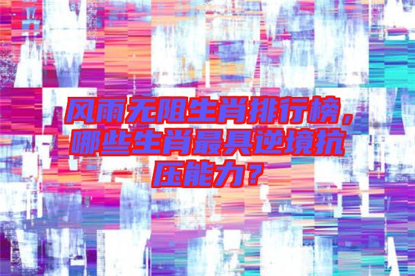 風雨無阻生肖排行榜，哪些生肖最具逆境抗壓能力？