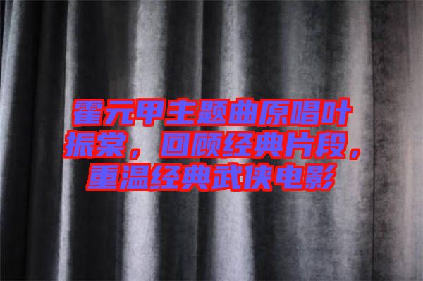 霍元甲主題曲原唱葉振棠，回顧經(jīng)典片段，重溫經(jīng)典武俠電影