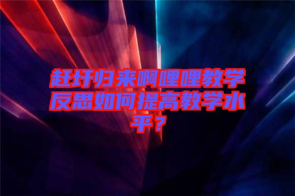 趕圩歸來啊哩哩教學(xué)反思如何提高教學(xué)水平？