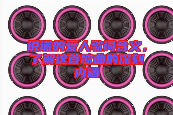 說謊的愛人歌詞含義，了解這首歌曲的深刻內(nèi)涵