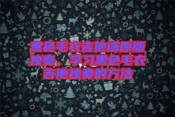 黑色毛衣吉他譜原版獨(dú)奏，學(xué)習(xí)黑色毛衣吉他獨(dú)奏的方法