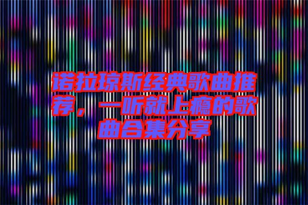 諾拉瓊斯經(jīng)典歌曲推薦，一聽就上癮的歌曲合集分享