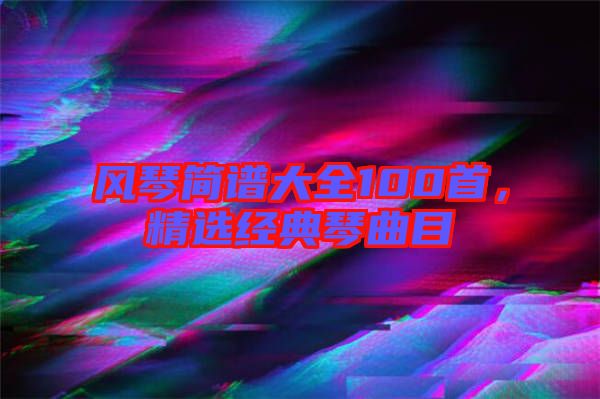 風(fēng)琴簡(jiǎn)譜大全100首，精選經(jīng)典琴曲目