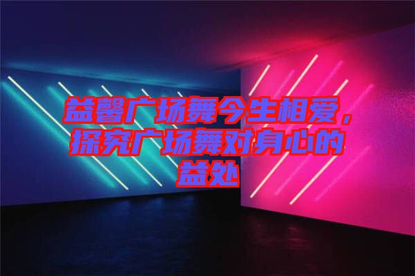 益馨廣場舞今生相愛，探究廣場舞對身心的益處