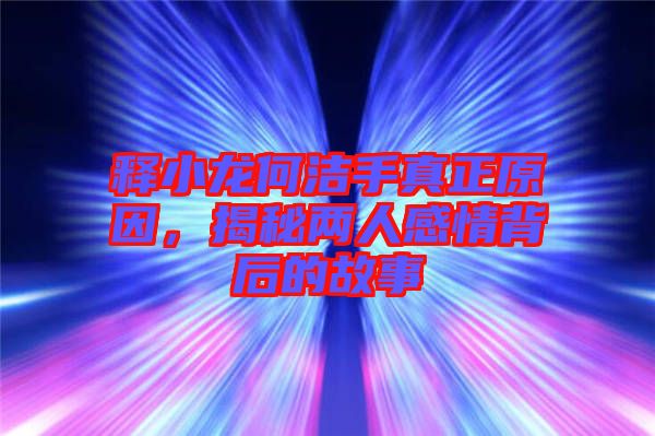 釋小龍何潔手真正原因，揭秘兩人感情背后的故事