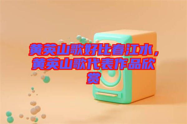 黃英山歌好比春江水，黃英山歌代表作品欣賞