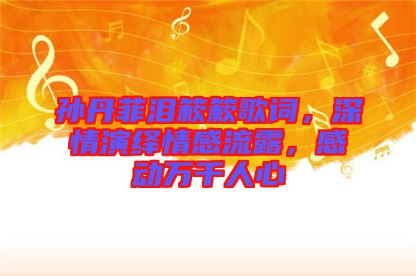孫丹菲淚簌簌歌詞，深情演繹情感流露，感動萬千人心