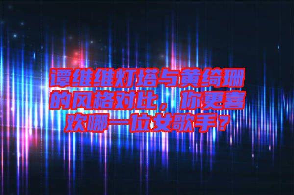 譚維維燈塔與黃綺珊的風(fēng)格對比，你更喜歡哪一位女歌手？