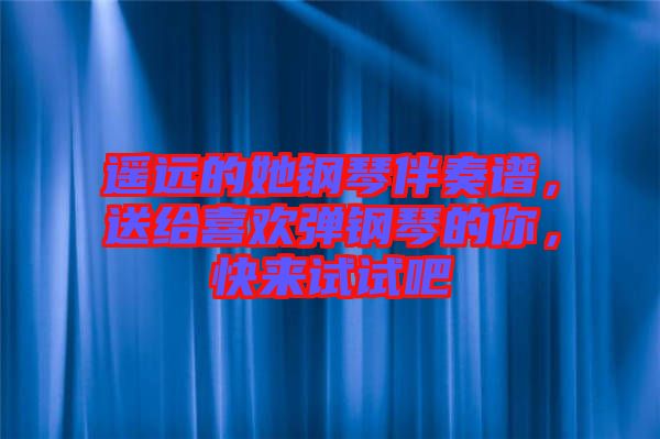 遙遠的她鋼琴伴奏譜，送給喜歡彈鋼琴的你，快來試試吧