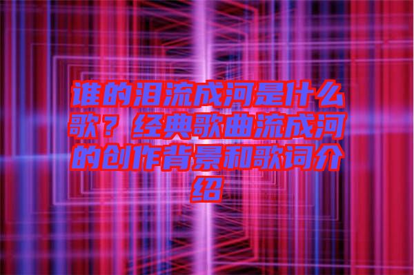 誰的淚流成河是什么歌？經(jīng)典歌曲流成河的創(chuàng)作背景和歌詞介紹