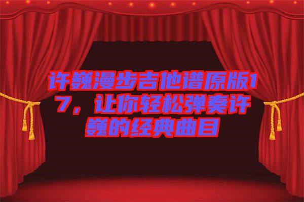 許巍漫步吉他譜原版17，讓你輕松彈奏許巍的經典曲目