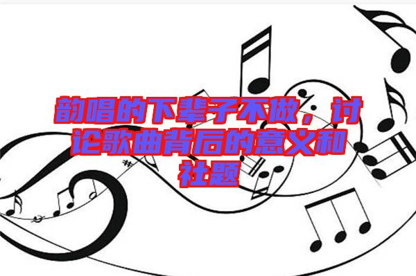 韻唱的下輩子不做，討論歌曲背后的意義和社題