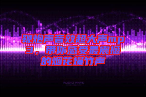 鞭炮聲音效超大聲mp3，帶你感受最震撼的煙花爆竹聲