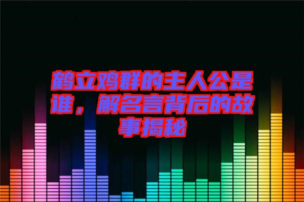 鶴立雞群的主人公是誰(shuí)，解名言背后的故事揭秘