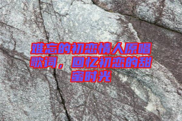 難忘的初戀情人原唱歌詞，回憶初戀的甜蜜時光