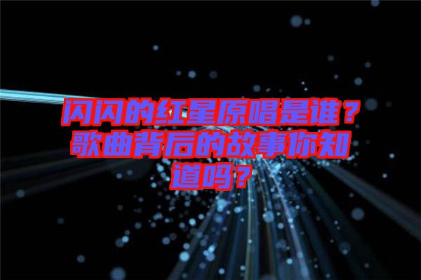 閃閃的紅星原唱是誰？歌曲背后的故事你知道嗎？