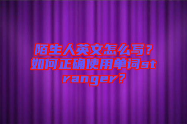 陌生人英文怎么寫？如何正確使用單詞stranger？