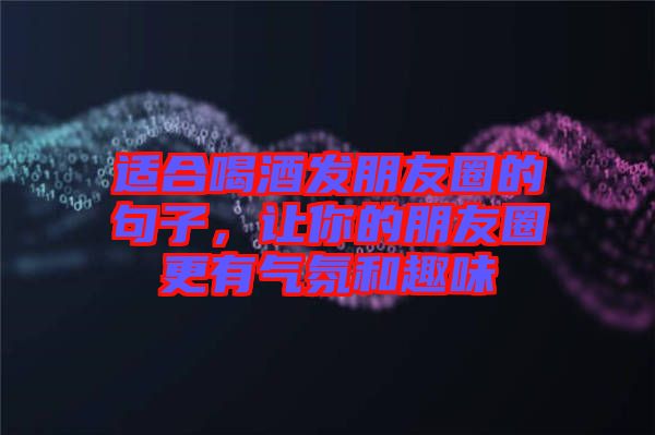 適合喝酒發(fā)朋友圈的句子，讓你的朋友圈更有氣氛和趣味